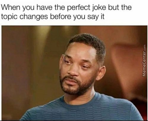 When You Have The Perfect Joke But The
Topic Changes Before You Say It
