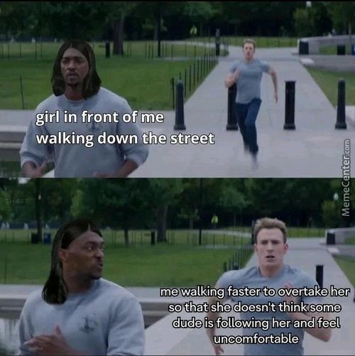 Girl In Front O
Walking Down Thé
Me Walking FaSterto Overtake Her
So That She Doesn't Think Some
Dude Is Followingher And Feel
Uncomfortable
Girl In Front O
Walking Down Thé
Me Walking FaSterto Overtake Her
So That She Doesn't Think Some
Dude Is Followingher And Feel
Uncomfortable