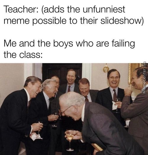 Teacher: (adds The Unfunniest
Meme Possible To Their Slideshow)
Me And The Boys Who Are Failing
The Class:
