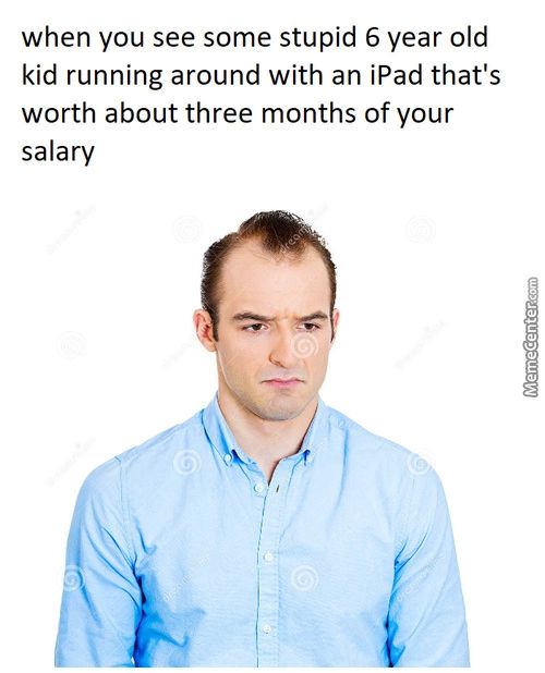 When You See Some Stupid 6 Year Old
Kid Running Around With An IPad That's
Worth About Three Months Of Your
Salary
