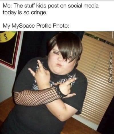 Me: The Stuff Kids Post On Social Media
Today Is So Cringe.
My MySpace Profile Photo:
