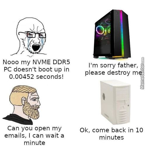 Nooo My NVME DDR5
PC Doesn't Boot Up In
0.00452 Seconds!
Can You Open My
Emails, I Can Wait A
Minute
I'm Sorry Father,
Please Destroy M
0k, Come Back In 10
Minutes
