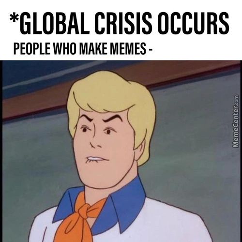 *GLOBAL CRISIS OCCURS
PEOPLE WHO MAKE MEMES -
