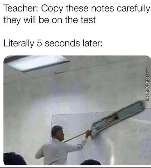Teacher: Copy These Notes Carefully
They Will Be On The Test
Literally 5 Seconds Later:
