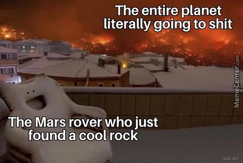 The Entire Planet
Literally Going To Shit
The Mars Rover Who Just
Found A Cool Rock
