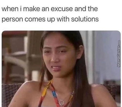 When I Make An Excuse And The
Person Comes Up With Solutions
