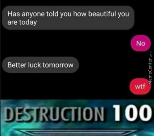 Has Anyone Told You How Beautiful You
Are Today
No
Better Luck Tomorrow
Wtf
RUCTION 100
