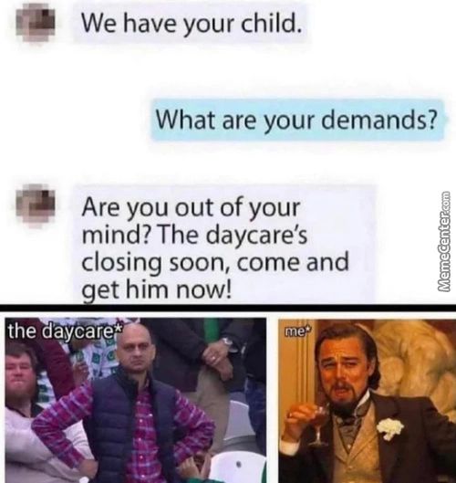 We Have Your Child.
What Are Your Demands?
Are You Out Of Your
Mind? The Daycare's
Closing Soon, Come And
Et Him Now!
The
