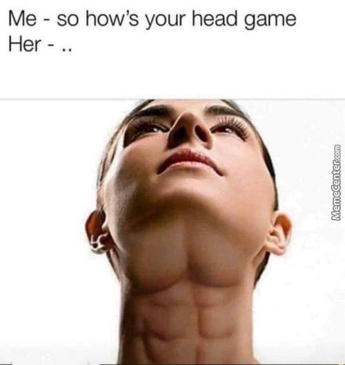 Me - So How's Your Head Game
Her —
