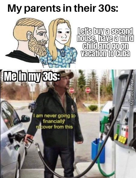 My Parents In Their 30s:
Let's Buy A Second
House, Have A Third
Me In My 30s:
I Am Never Going To
Financially
From This
