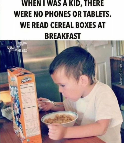 WERE NO PHONES OR TABLETS.
WE READ CEREAL BOXES AT
BREAKFAST
