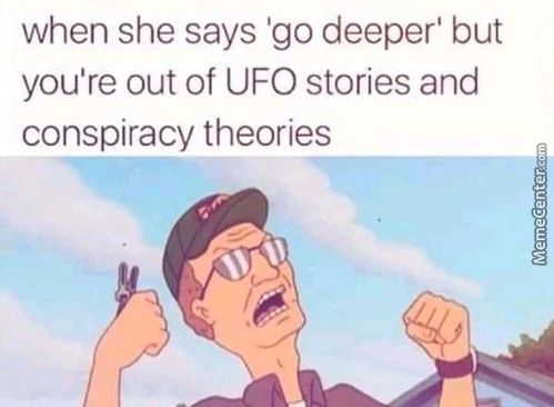 When She Says 'go Deeper' But
You're Out Of UFO Stories And
Conspiracy Theories
