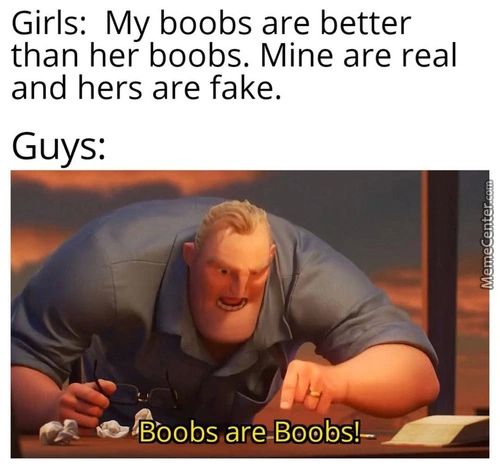 Girls: My Boobs Are Better
Than Her Boobs. Mine Are Real
And Hers Are Fake.
Guys:
Eeoßöobs Are-Boobs!—
