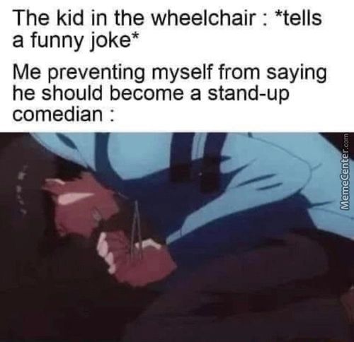 The Kid In The Wheelchair : *tells
A Funny Joke*
Me Preventing Myself From Saying
He Should Become A Stand-up
Comedian

