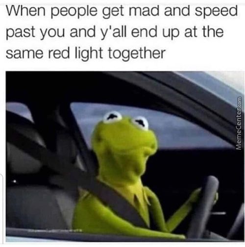 When People Get Mad And Speed
Past You And Y'all End Up At The
Same Red Light Together
