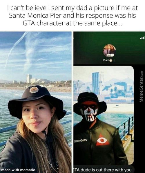 I Can't Believe I Sent My Dad A Picture If Me At
Santa Monica Pier And His Response Was His
GTA Character At The Same Place...
Ade With Mematic
Dad
TA Dude Is Out There With You
