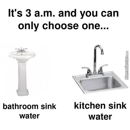 It's 3 A.m. And You Can
Only Choose One...
Bathroom Sink
Water
Kitchen Sink
Water
