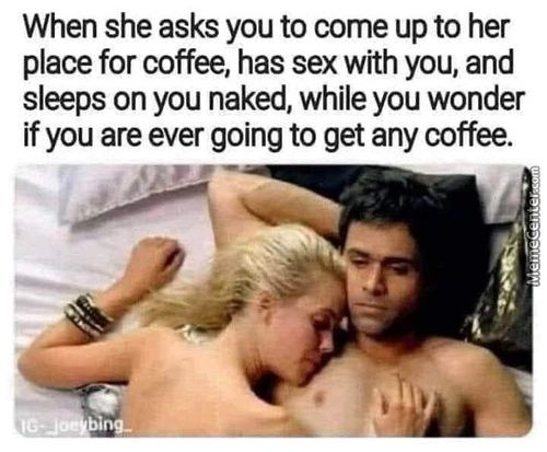 When She Asks You To Come Up To Her
Place For Coffee, Has Sex With You, And
Sleeps On You Naked, While You Wonder
If You Are Ever Going To Get Any Coffee.
Bing•
