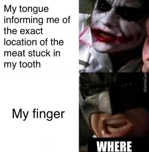 My Tongue
Informing Me Of
The Exact
Location Of The
Meat Stuck In
My Tooth
My Finger
WHERE
