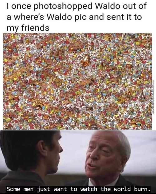 I Once Photoshopped Waldo Out Of
A Where's Waldo Pic And Sent It To
My Friends
Some Men Just Want To Watch The World Burn.
