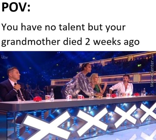 POV:
You Have No Talent But Your
Grandmother Died 2 Weeks Ago
