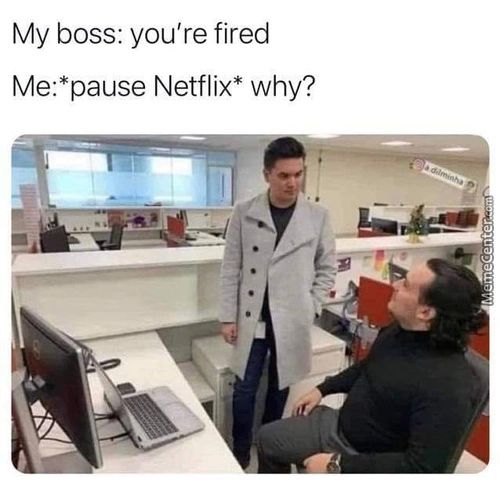 My Boss: You're Fired
Me:*pause Netflix* Why?
