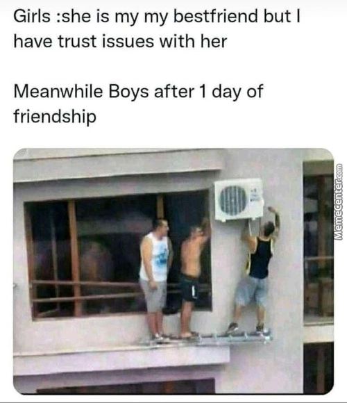 Girls :she Is My My Bestfriend But I
Have Trust Issues With Her
Meanwhile Boys After 1 Day Of
Friendship
