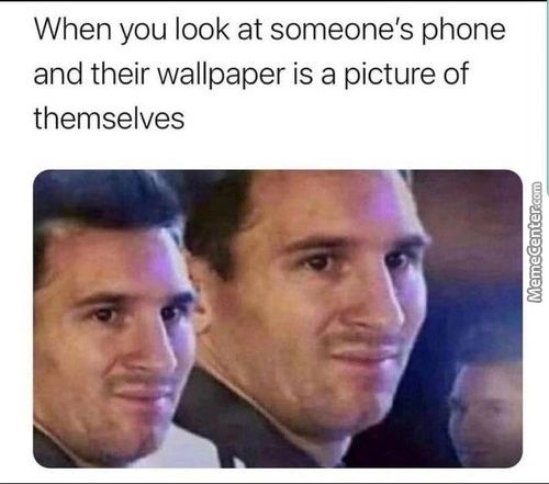 When You Look At Someone's Phone
And Their Wallpaper Is A Picture Of
Themselves
