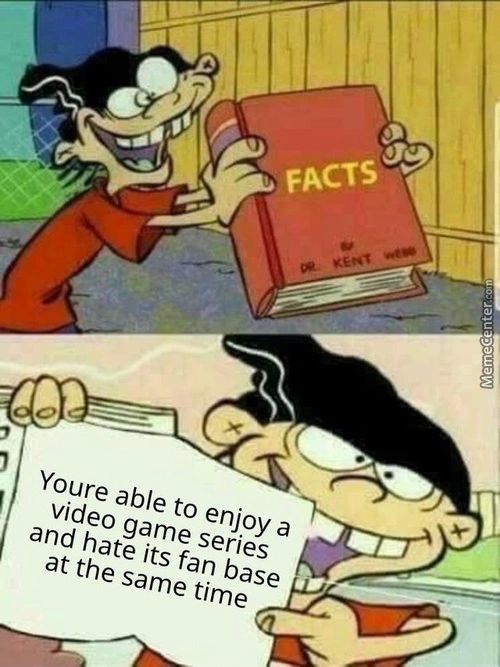 Youre Able To Enjoy A
Video Game Series
And Hate Its Fan Base
At The Same Time
