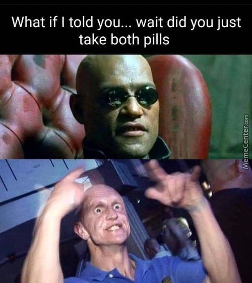 What If I Told You... Wait Did You Just
Take Both Pills
