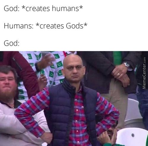 God: *creates Humans*
Humans: *creates Gods*
God:
