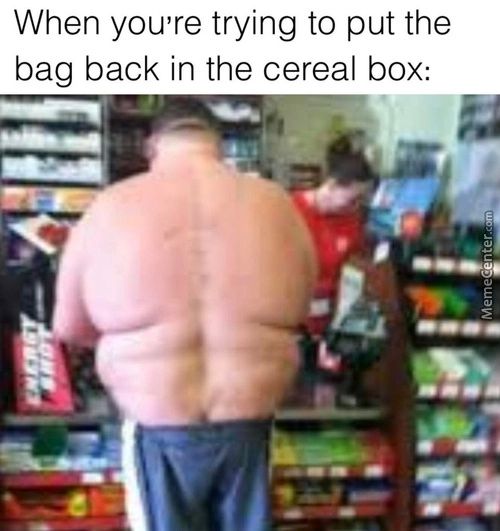 When You're Trying To Put The
Bag Back In The Cereal Box:
