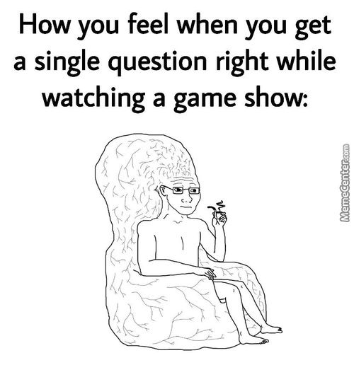 How You Feel When You Get
A Single Question Right While
Watching A Game Show:
