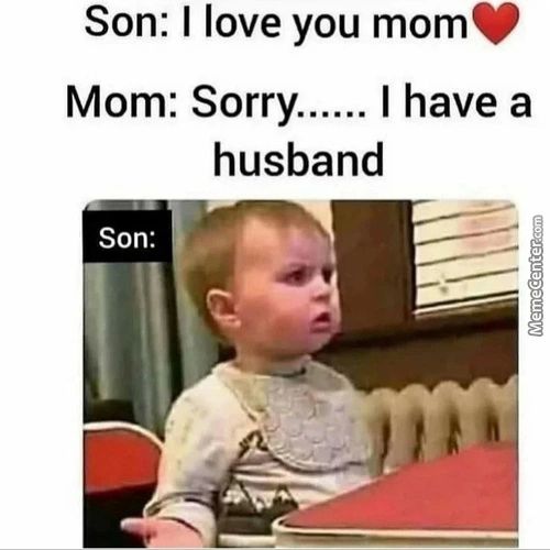 Son: I Love You Mom
I Have A
Mom: Sorry
Husband
Son:
