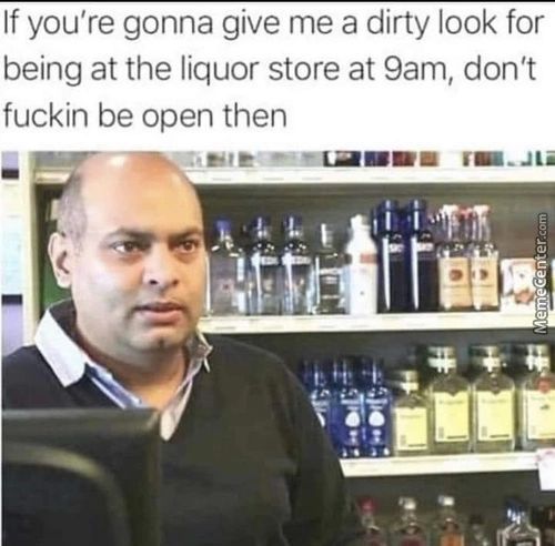 If You're Gonna Give Me A Dirty Look For
Being At The Liquor Store At 9am, Don't
Fuckin Be Open Then
