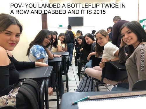 Pov- YOU LANDED A BOTTLEFLIP TWICE IN
A ROW AN ABBED AND IT IS 2015
