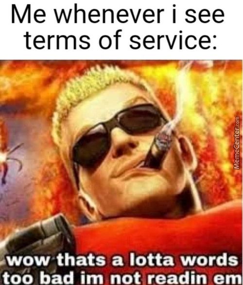 Me Whenever I See
Terms Of Service:
.wowthats A Lotta Words
Too Bad Im Not Readin Em
