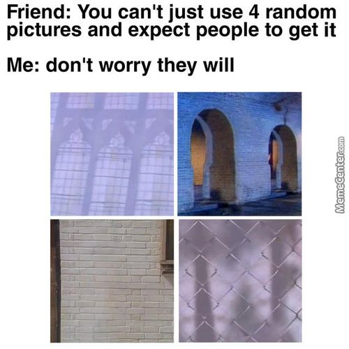 Friend: You Can't Just Use 4 Random
Pictures And Expect People To Get It
Me: Don't Worry They Will

