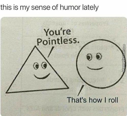This Is My Sense Of Humor Lately
You're
Pointless.
That's How I Roll
