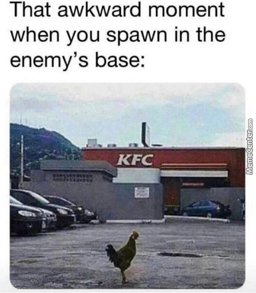 That Awkward Moment
When You Spawn In The
Enemy's Base:
KFC
