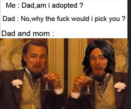Me : Dad,am I Adopted ?
Dad : No,why The Fuck Would I Pick You ?
Dad And Mom .
