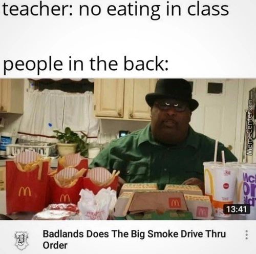 Teacher: No Eating In Class
People In The Back:
Badlands Does The Big Smoke Drive Thru
Order
