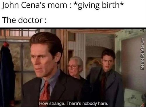 John Cena's Mom : *giving Birth*
The Doctor :
I NäiiF'
Strange. There's Nobody Here.
