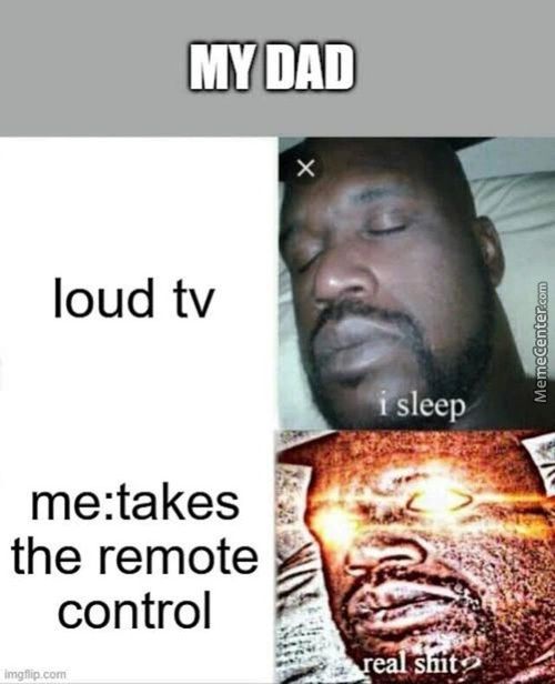 MY DAD
Loud Tv
Me:takes
The Remote
Control
Img%ip Corn
•sleep
