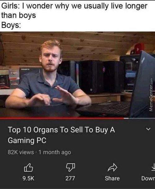 Girls: I Wonder Why We Usually Live Longer
Than Boys
Boys:
Top 10 Organs To Sell To Buy A
Gaming PC
82K Views • 1 Month Ago
9.5K
277
Share
Dowr
