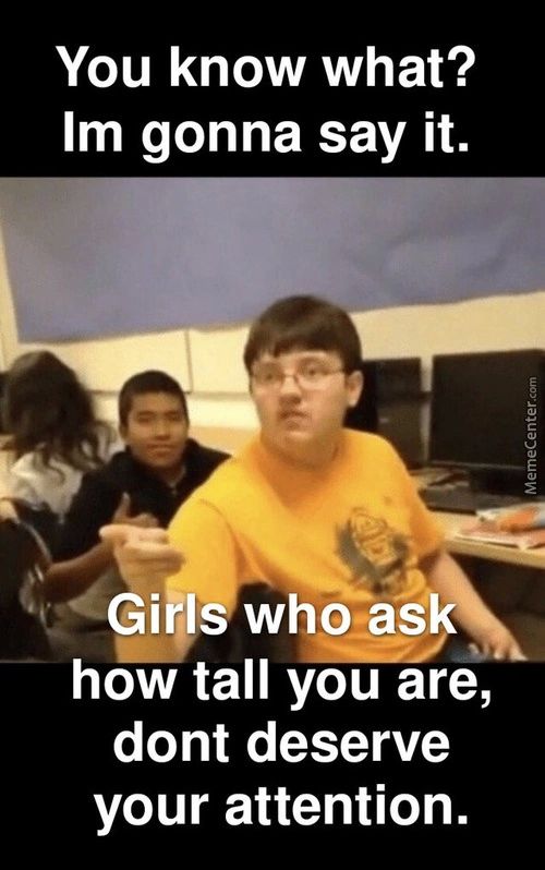 You Know What?
Im Gonna Say It.
GirlSwho Ask
How Tall You Are,
Dont Deserve
Your Attention.
