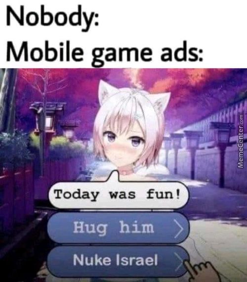 Nobody:
Mobile Game Ads:
Today Was Fun !
Hug Him
Nuke Israel
