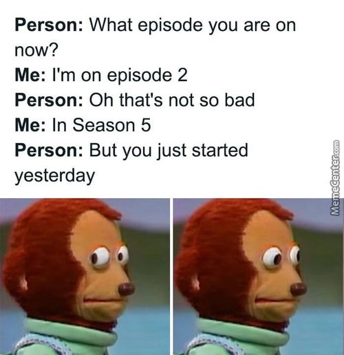 Person: What Episode You Are On
Now?
Me: I'm On Episode 2
Person: Oh That's Not So Bad
Me: In Season 5
Person: But You Just Started
Yesterday

