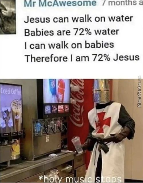 Mr McAwesome / Montns A
Jesus Can Walk On Water
Babies Are 72% Water
I Can Walk On Babies
Therefore I Am 72% Jesus
