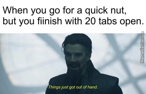 When You Go For A Quick Nut,
But You Fiinish With 20 Tabs Open.
Things Just Got Out Of Hand.

